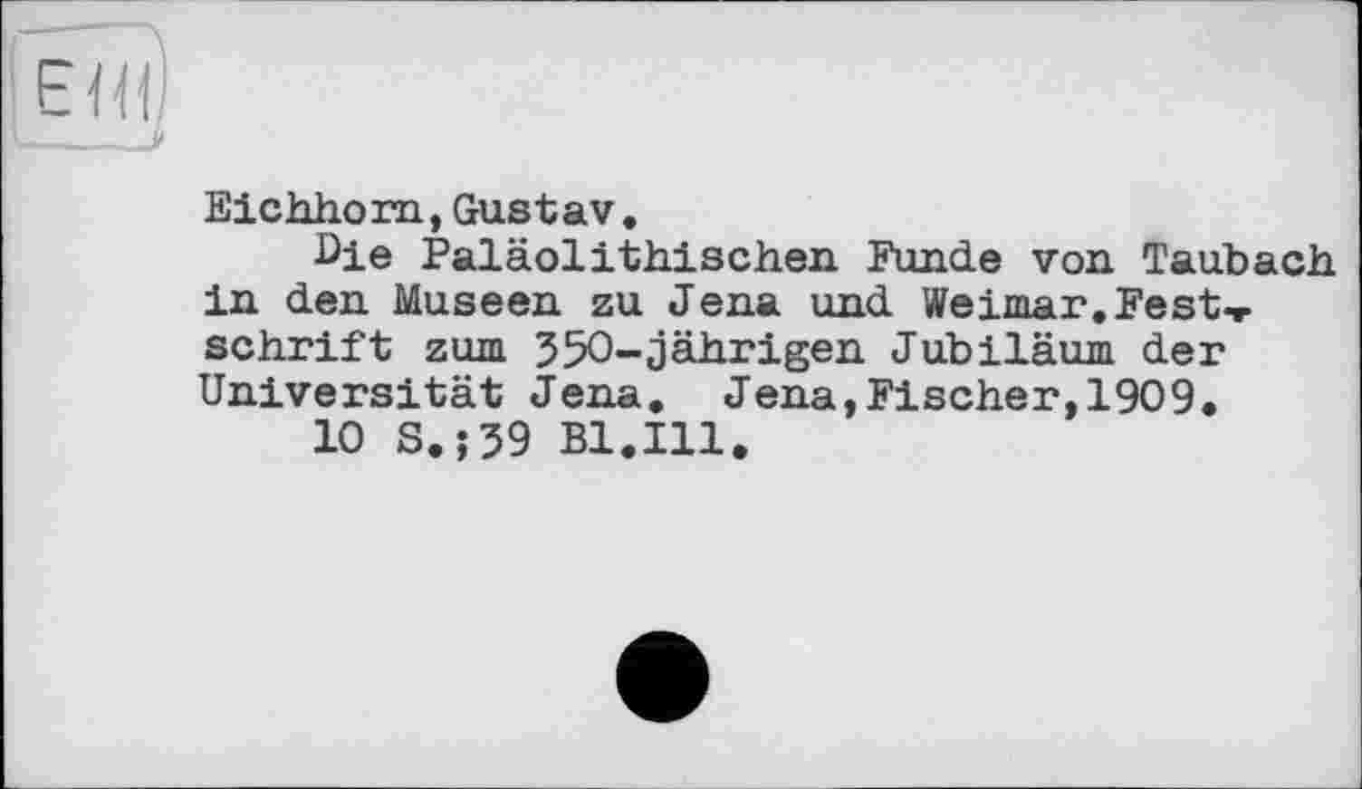 ﻿Eichhorn,Gustav.
•Die Paläolithischen Funde von Taubach in den Museen zu Jena und Weimar.Festeschrift zum 350-jährigen Jubiläum der Universität Jena. Jena,Fischer,1909.
10 S.;39 Bl.Ill.